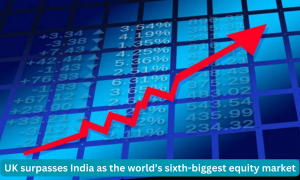 UK surpasses India as the world’s sixth-biggest equity market