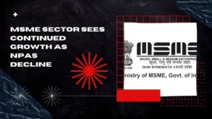 MSME Sector Sees Continued Growth as NPAs Decline Over the Past 5 Years